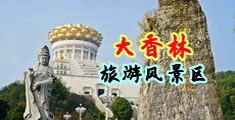 深夜无码激情视频喷水中国浙江-绍兴大香林旅游风景区